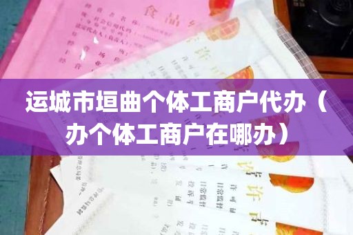 运城市垣曲个体工商户代办（办个体工商户在哪办）