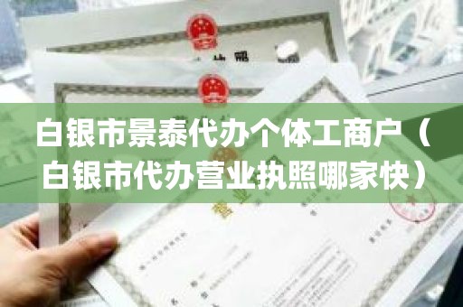 白银市景泰代办个体工商户（白银市代办营业执照哪家快）