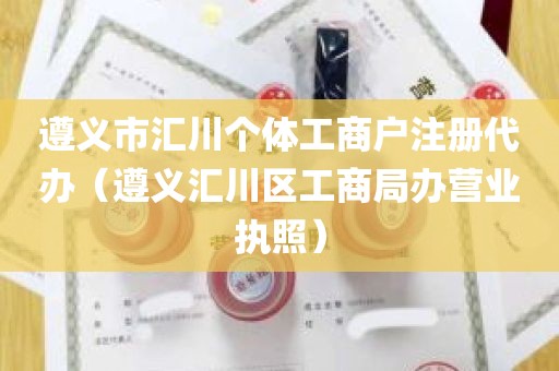 遵义市汇川个体工商户注册代办（遵义汇川区工商局办营业执照）