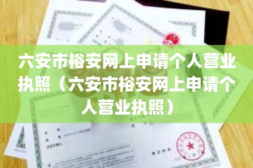 六安市裕安网上申请个人营业执照（六安市裕安网上申请个人营业执照）