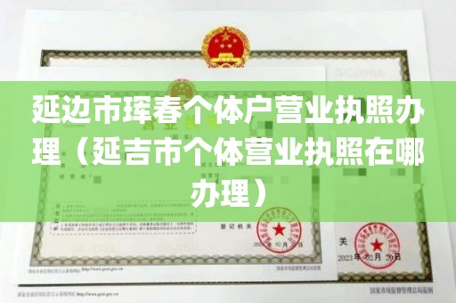 延边市珲春个体户营业执照办理（延吉市个体营业执照在哪办理）