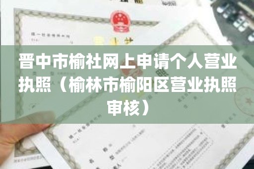 晋中市榆社网上申请个人营业执照（榆林市榆阳区营业执照审核）