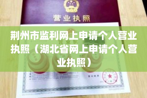 荆州市监利网上申请个人营业执照（湖北省网上申请个人营业执照）