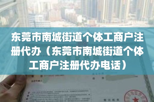 东莞市南城街道个体工商户注册代办（东莞市南城街道个体工商户注册代办电话）