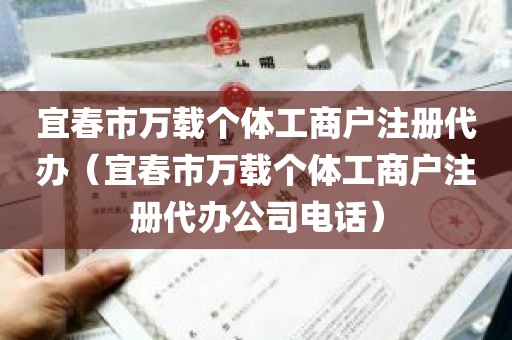 宜春市万载个体工商户注册代办（宜春市万载个体工商户注册代办公司电话）