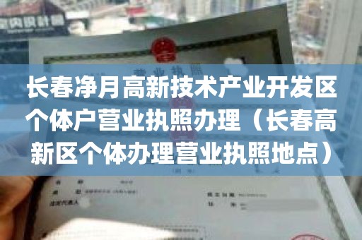 长春净月高新技术产业开发区个体户营业执照办理（长春高新区个体办理营业执照地点）