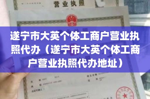 遂宁市大英个体工商户营业执照代办（遂宁市大英个体工商户营业执照代办地址）