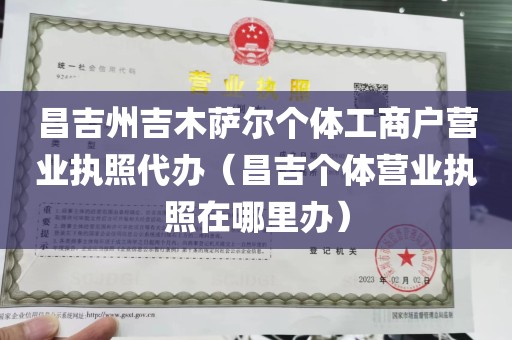 昌吉州吉木萨尔个体工商户营业执照代办（昌吉个体营业执照在哪里办）