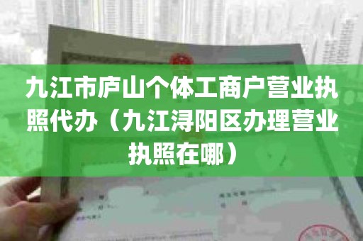 九江市庐山个体工商户营业执照代办（九江浔阳区办理营业执照在哪）