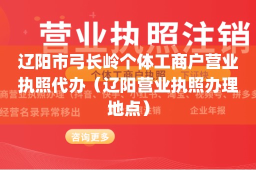 辽阳市弓长岭个体工商户营业执照代办（辽阳营业执照办理地点）