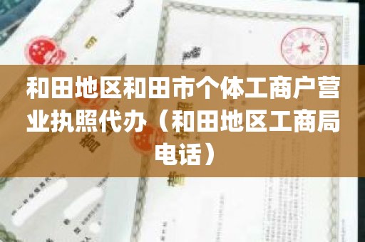 和田地区和田市个体工商户营业执照代办（和田地区工商局电话）