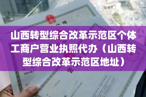 山西转型综合改革示范区个体工商户营业执照代办（山西转型综合改革示范区地址）