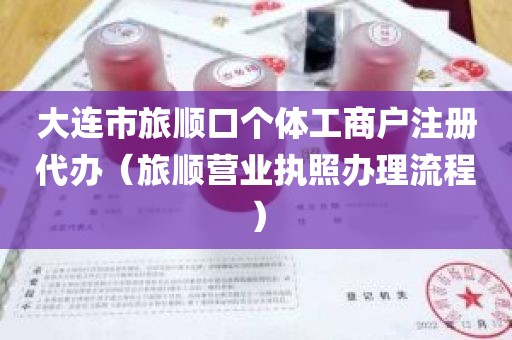 大连市旅顺口个体工商户注册代办（旅顺营业执照办理流程）