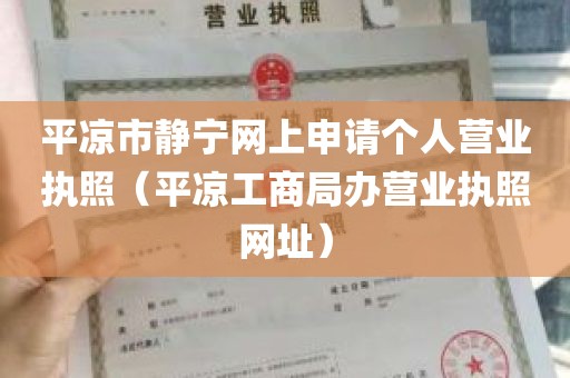 平凉市静宁网上申请个人营业执照（平凉工商局办营业执照网址）