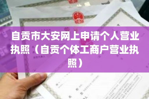 自贡市大安网上申请个人营业执照（自贡个体工商户营业执照）