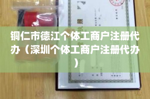 铜仁市德江个体工商户注册代办（深圳个体工商户注册代办）