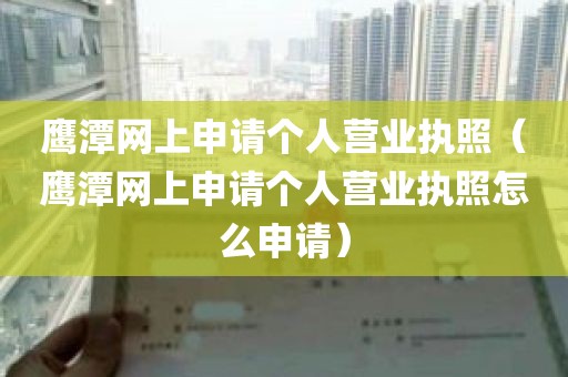 鹰潭网上申请个人营业执照（鹰潭网上申请个人营业执照怎么申请）