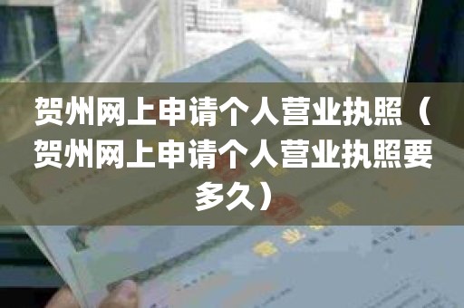 贺州网上申请个人营业执照（贺州网上申请个人营业执照要多久）