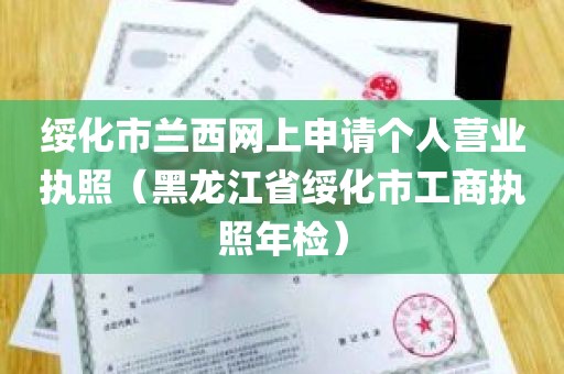 绥化市兰西网上申请个人营业执照（黑龙江省绥化市工商执照年检）