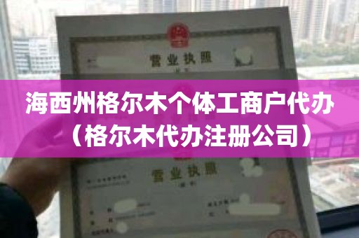 海西州格尔木个体工商户代办（格尔木代办注册公司）