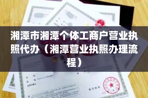 湘潭市湘潭个体工商户营业执照代办（湘潭营业执照办理流程）
