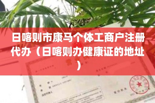 日喀则市康马个体工商户注册代办（日喀则办健康证的地址）