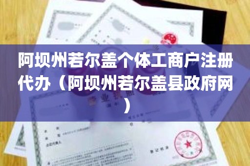 阿坝州若尔盖个体工商户注册代办（阿坝州若尔盖县政府网）