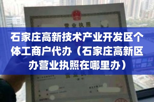 石家庄高新技术产业开发区个体工商户代办（石家庄高新区办营业执照在哪里办）