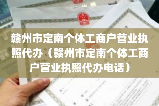 赣州市定南个体工商户营业执照代办（赣州市定南个体工商户营业执照代办电话）