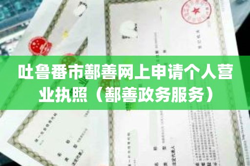 吐鲁番市鄯善网上申请个人营业执照（鄯善政务服务）