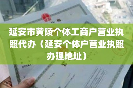 延安市黄陵个体工商户营业执照代办（延安个体户营业执照办理地址）