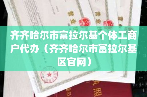齐齐哈尔市富拉尔基个体工商户代办（齐齐哈尔市富拉尔基区官网）