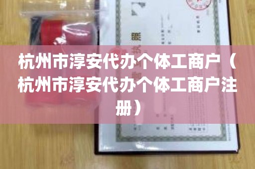 杭州市淳安代办个体工商户（杭州市淳安代办个体工商户注册）