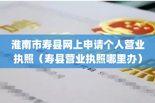 淮南市寿县网上申请个人营业执照（寿县营业执照哪里办）