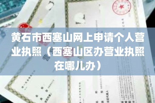 黄石市西塞山网上申请个人营业执照（西塞山区办营业执照在哪儿办）