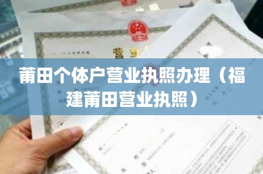 莆田个体户营业执照办理（福建莆田营业执照）