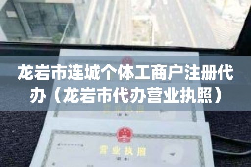 龙岩市连城个体工商户注册代办（龙岩市代办营业执照）