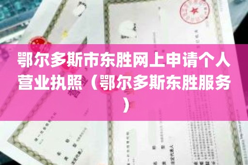 鄂尔多斯市东胜网上申请个人营业执照（鄂尔多斯东胜服务）