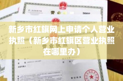 新乡市红旗网上申请个人营业执照（新乡市红旗区营业执照在哪里办）