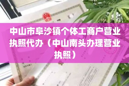 中山市阜沙镇个体工商户营业执照代办（中山南头办理营业执照）