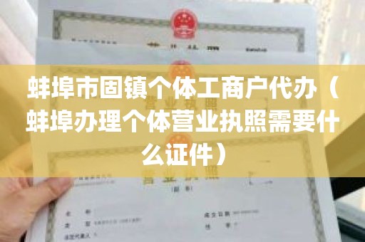 蚌埠市固镇个体工商户代办（蚌埠办理个体营业执照需要什么证件）
