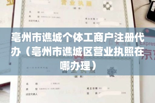 亳州市谯城个体工商户注册代办（亳州市谯城区营业执照在哪办理）