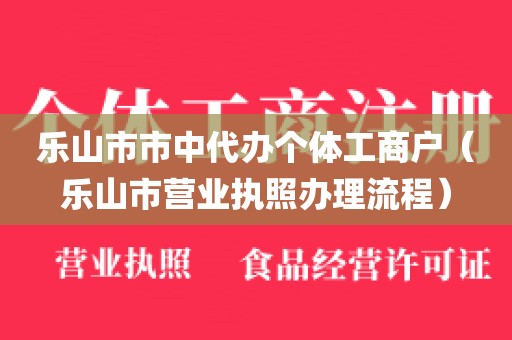 乐山市市中代办个体工商户（乐山市营业执照办理流程）
