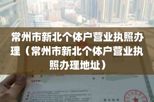 常州市新北个体户营业执照办理（常州市新北个体户营业执照办理地址）