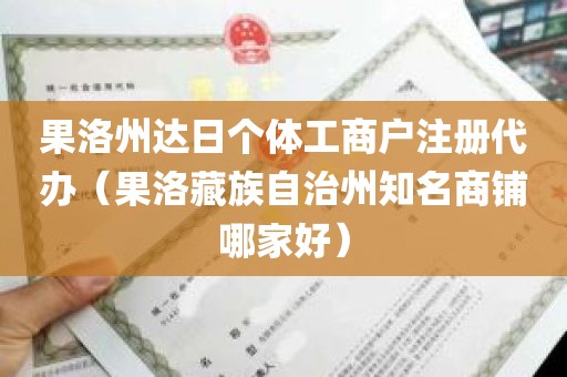 果洛州达日个体工商户注册代办（果洛藏族自治州知名商铺哪家好）