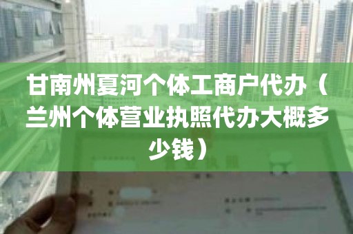 甘南州夏河个体工商户代办（兰州个体营业执照代办大概多少钱）