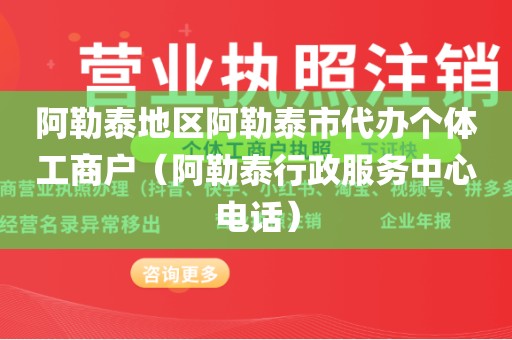 阿勒泰地区阿勒泰市代办个体工商户（阿勒泰行政服务中心电话）