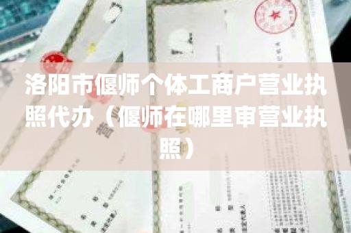 洛阳市偃师个体工商户营业执照代办（偃师在哪里审营业执照）