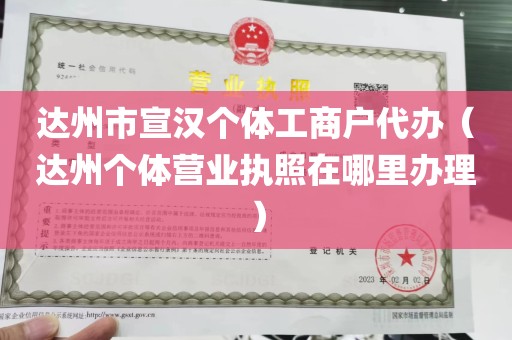 达州市宣汉个体工商户代办（达州个体营业执照在哪里办理）