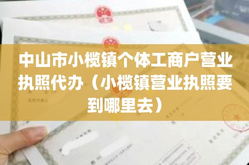中山市小榄镇个体工商户营业执照代办（小榄镇营业执照要到哪里去）